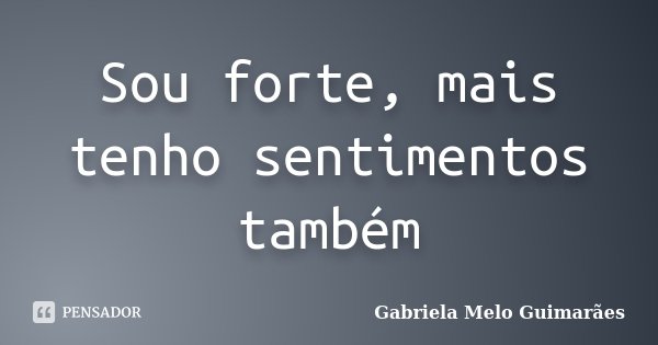 Sou forte, mais tenho sentimentos também... Frase de Gabriela Melo Guimarães.