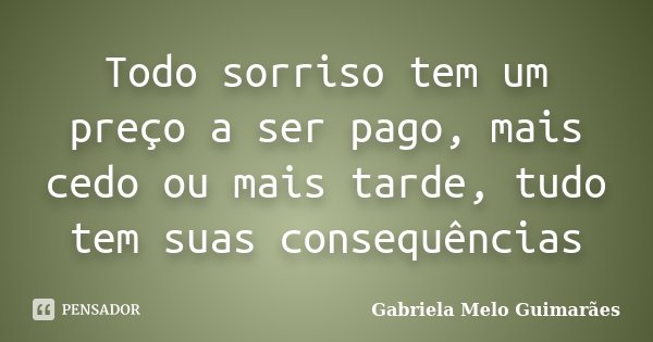Todo sorriso tem um preço a ser pago, mais cedo ou mais tarde, tudo tem suas consequências... Frase de Gabriela Melo Guimarães.