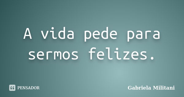 A vida pede para sermos felizes.... Frase de Gabriela Militani.