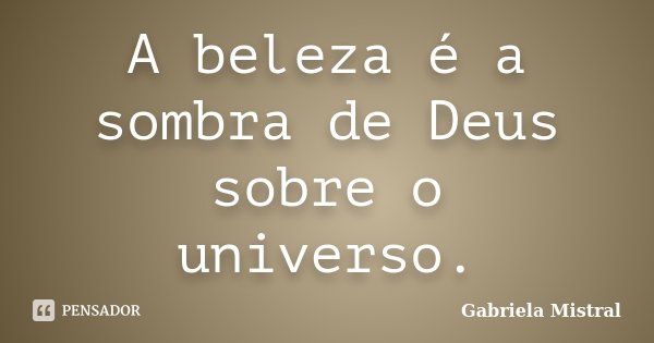 A beleza é a sombra de Deus sobre o universo.... Frase de Gabriela Mistral.