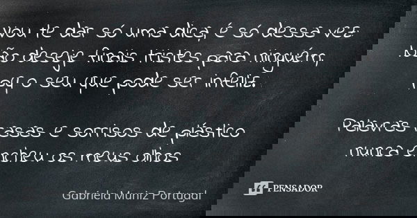 Vou te dar só uma dica, é só dessa vez: Não deseje finais tristes para ninguém, pq o seu que pode ser infeliz. Palavras rasas e sorrisos de plástico nunca enche... Frase de Gabriela Muniz Portugal.