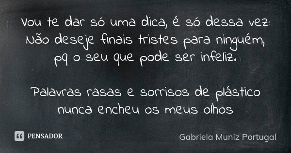 Vou te dar só uma dica, é só dessa vez: Não deseje finais tristes para ninguém, pq o seu que pode ser infeliz. Palavras rasas e sorrisos de plástico nunca enche... Frase de Gabriela Muniz Portugal.