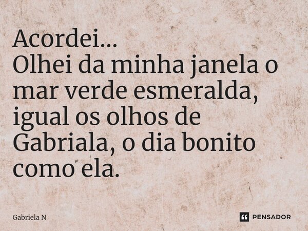 Acordei... Olhei da minha janela o mar verde esmeralda, igual os olhos de Gabriala, o dia bonito como ela.⁠... Frase de Gabriela N.