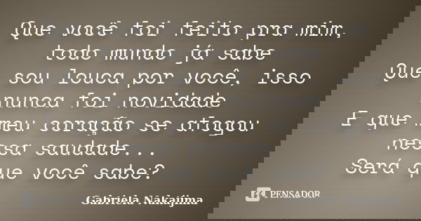 Que você foi feito pra mim, todo mundo já sabe Que sou louca por você, isso nunca foi novidade E que meu coração se afogou nessa saudade... Será que você sabe?... Frase de Gabriela Nakajima.