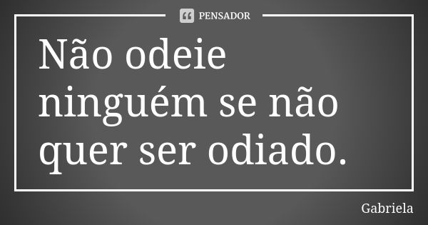 Não odeie ninguém se não quer ser odiado.... Frase de gabriela.