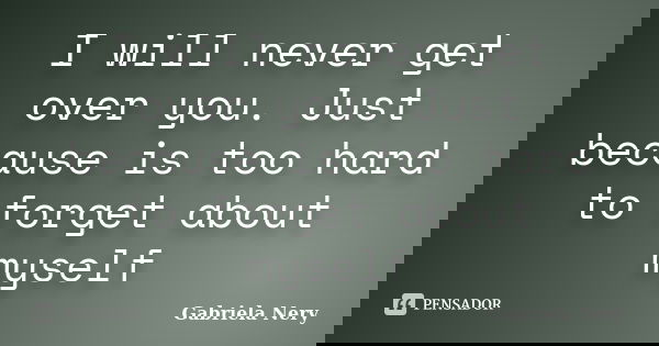 I will never get over you. Just because is too hard to forget about myself... Frase de Gabriela Nery.