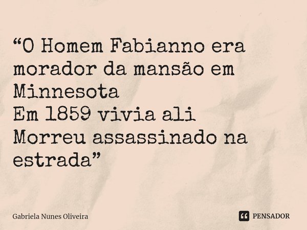 ⁠“O Homem Fabianno era morador da mansão em Minnesota
Em 1859 vivia ali
Morreu assassinado na estrada”... Frase de Gabriela Nunes Oliveira.