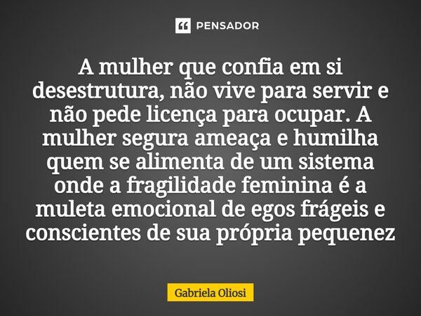 A mulher que confia em si desestrutura, não vive para servir e não pede licença para ocupar. A mulher segura ameaça e humilha quem se alimenta de um sistema on... Frase de Gabriela Oliosi.