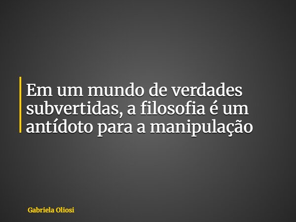 Em um mundo de verdades subvertidas, a filosofia é um antídoto para a manipulação... Frase de Gabriela Oliosi.