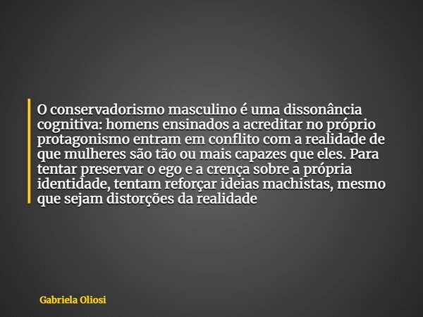 O conservadorismo masculino é uma dissonância cognitiva: homens ensinados a acreditar no próprio protagonismo entram em conflito com a realidade de que mulheres... Frase de Gabriela Oliosi.