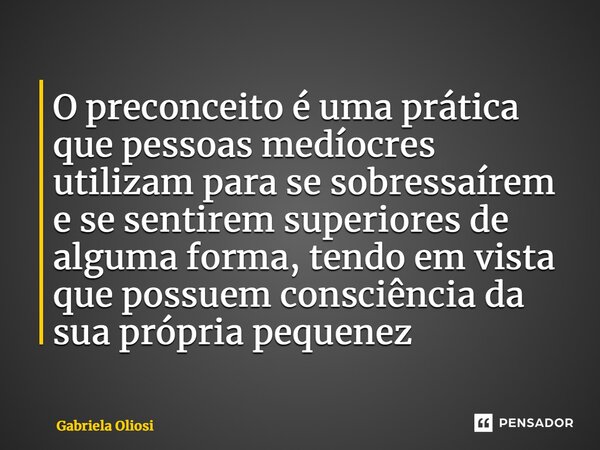 ⁠O preconceito é uma prática que pessoas medíocres utilizam para se sobressaírem e se sentirem superiores de alguma forma, tendo em vista que possuem consciênci... Frase de Gabriela Oliosi.