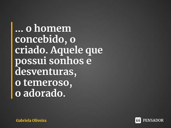 ⁠... o homem
concebido, o
criado.Aquele que
possui sonhos e
desventuras,
o temeroso,
o adorado.... Frase de Gabriela Oliveira.