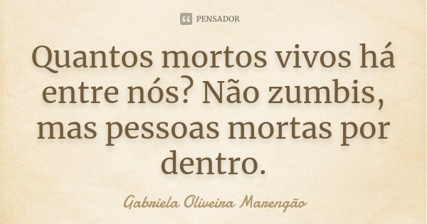 Quantos mortos vivos há entre nós? Não zumbis, mas pessoas mortas por dentro.... Frase de Gabriela Oliveira Marengão.