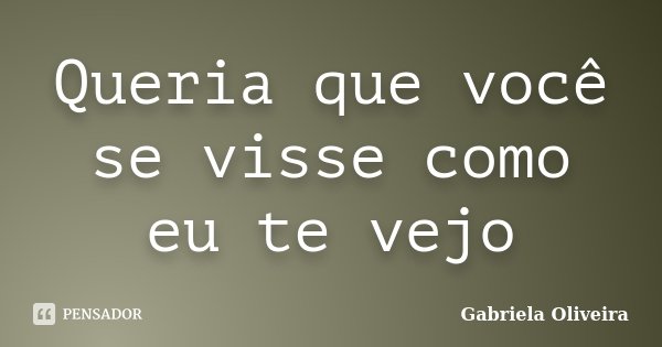 Queria que você se visse como eu te vejo... Frase de Gabriela Oliveira.