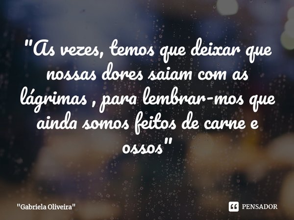 "As vezes, temos que⁠ deixar que nossas dores saiam com as lágrimas , para lembrar-mos que ainda somos feitos de carne e ossos"... Frase de 