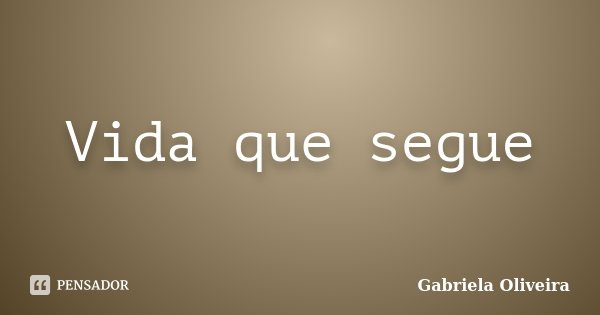 Vida que segue... Frase de Gabriela Oliveira.