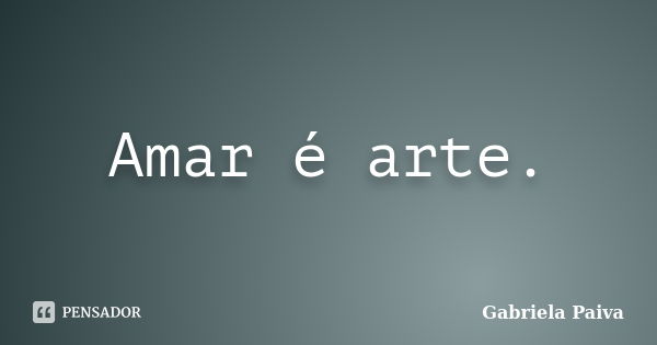 Amar é arte.... Frase de Gabriela Paiva.