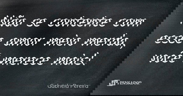 ⁠Não se contente com esse amor meio merda, você merece mais!... Frase de Gabriela Pereira.