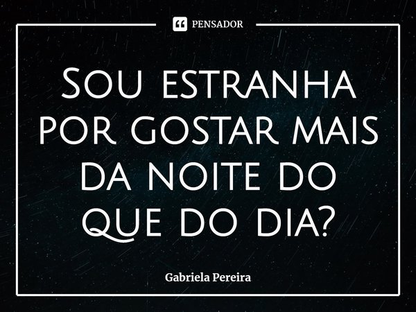 Sou estranha por gostar mais da noite do que do dia?⁠... Frase de Gabriela Pereira.