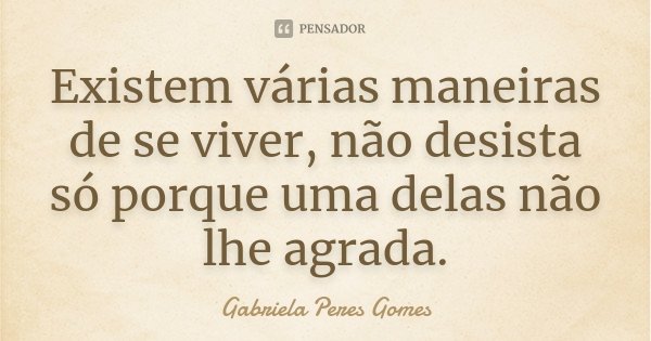 Existem várias maneiras de se viver, não desista só porque uma delas não lhe agrada.... Frase de Gabriela Peres Gomes.