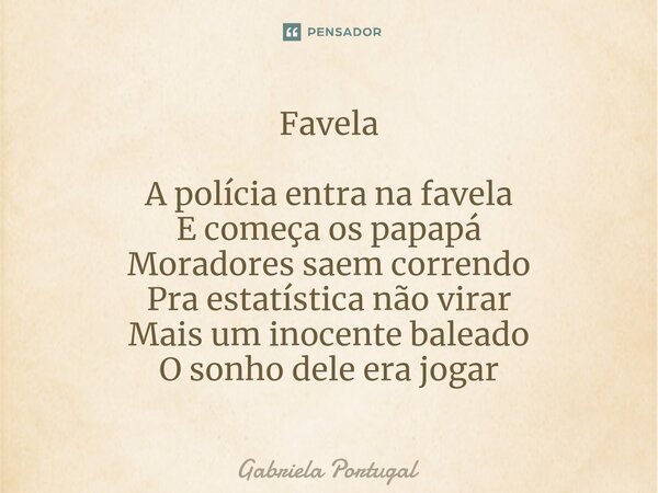 ⁠Favela A polícia entra na favela E começa os papapá Moradores saem correndo Pra estatística não virar Mais um inocente baleado O sonho dele era jogar... Frase de Gabriela Portugal.