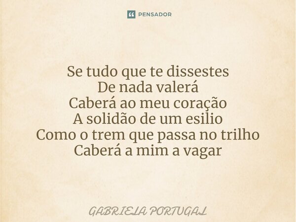 Solidão Se tudo que te dissestes De nada valerá Caberá ao meu coração A solidão de um esilio Como o trem que passa no trilho Caberá a mim a vagar... Frase de Gabriela Portugal.