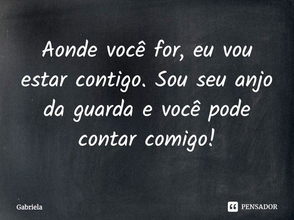 Aonde você for, eu vou estar contigo. Sou seu anjo da guarda e você pode contar comigo!... Frase de Gabriela.