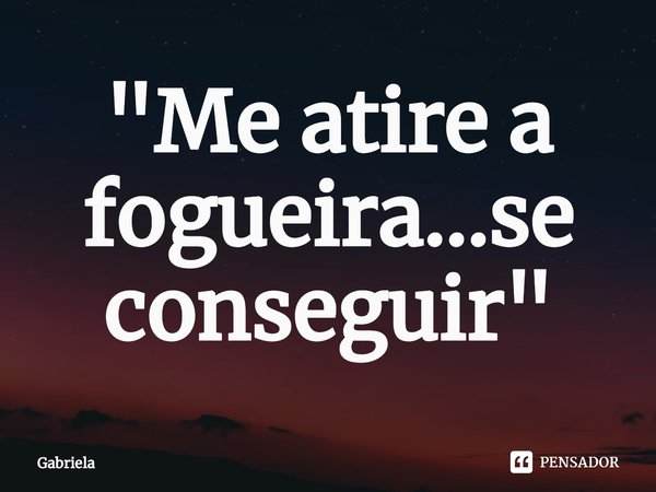⁠"Me atire a fogueira...se conseguir"... Frase de Gabriela.
