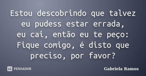 Estou descobrindo que talvez eu pudess estar errada, eu cai, então eu te peço: Fique comigo, é disto que preciso, por favor?... Frase de Gabriela Ramos.