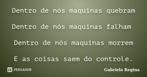 Dentro de nós maquinas quebram Dentro de nós maquinas falham Dentro de nós maquinas morrem E as coisas saem do controle.... Frase de Gabriela Regina.