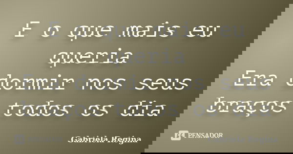 E o que mais eu queria Era dormir nos seus braços todos os dia... Frase de Gabriela Regina.