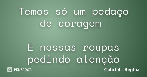 Temos só um pedaço de coragem E nossas roupas pedindo atenção... Frase de Gabriela Regina.