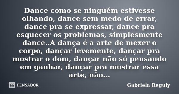 Dance como se ninguém estivesse olhando, dance sem medo de errar, dance pra se expressar, dance pra esquecer os problemas, simplesmente dance..A dança é a arte ... Frase de Gabriela Reguly.