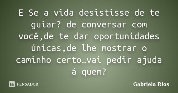 E Se a vida desistisse de te guiar? de conversar com você,de te dar oportunidades únicas,de lhe mostrar o caminho certo…vai pedir ajuda á quem?... Frase de Gabriela Rios.