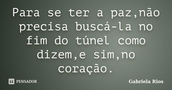 Para se ter a paz,não precisa buscá-la no fim do túnel como dizem,e sim,no coração.... Frase de Gabriela Rios.