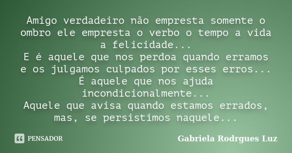 Amigo verdadeiro não empresta somente o ombro ele empresta o verbo o tempo a vida a felicidade... E é aquele que nos perdoa quando erramos e os julgamos culpado... Frase de Gabriela Rodrgues Luz.