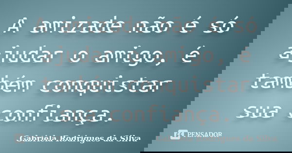 A amizade não é só ajudar o amigo, é também conquistar sua confiança.... Frase de Gabriela Rodrigues da Silva.