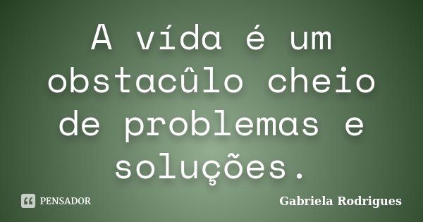 A vída é um obstacûlo cheio de problemas e soluções.... Frase de Gabriela Rodrigues.