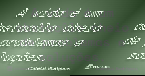 A vída é um obstacûlo cheio de problemas e soluções.... Frase de Gabriela Rodrigues.
