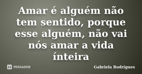 Amar é alguém não tem sentido, porque esse alguém, não vai nós amar a vida ínteira... Frase de Gabriela Rodrigues.