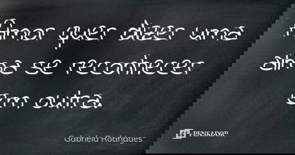 Amor quer dizer uma alma se reconhecer em outra.... Frase de Gabriela Rodrigues.