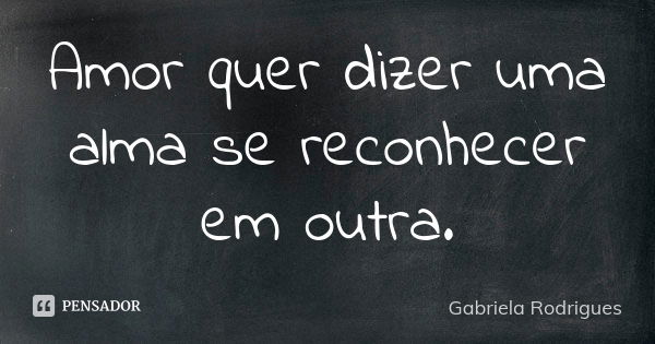 Amor quer dizer uma alma se reconhecer em outra.... Frase de Gabriela Rodrigues.