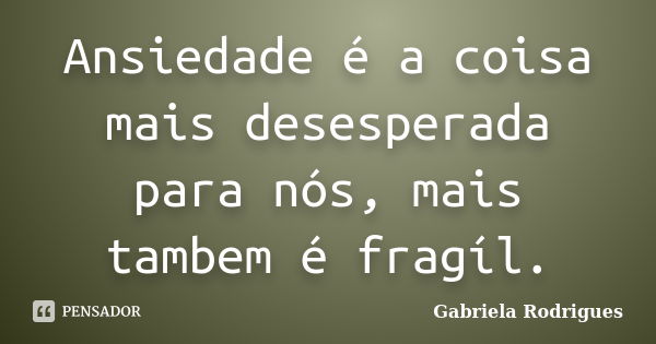 Ansiedade é a coisa mais desesperada para nós, mais tambem é fragíl.... Frase de Gabriela Rodrigues.