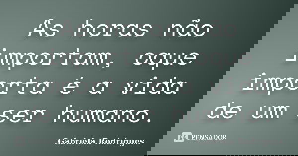 As horas não importam, oque importa é a vida de um ser humano.... Frase de Gabriela Rodriguês.