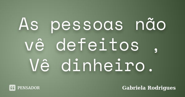 As pessoas não vê defeitos , Vê dinheiro.... Frase de Gabriela Rodriguês.