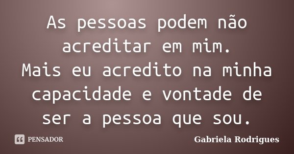 As pessoas podem não acreditar em mim. Mais eu acredito na minha capacidade e vontade de ser a pessoa que sou.... Frase de Gabriela Rodrigues.