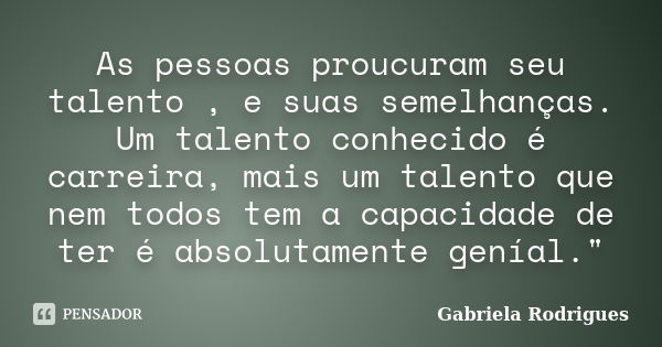 As pessoas proucuram seu talento , e suas semelhanças. Um talento conhecido é carreira, mais um talento que nem todos tem a capacidade de ter é absolutamente ge... Frase de Gabriela Rodrigues.