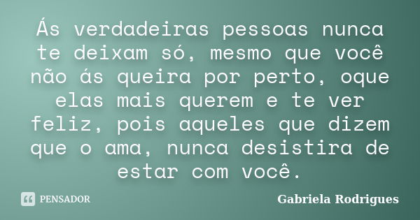 Ás verdadeiras pessoas nunca te deixam só, mesmo que você não ás queira por perto, oque elas mais querem e te ver feliz, pois aqueles que dizem que o ama, nunca... Frase de Gabriela Rodrigues.