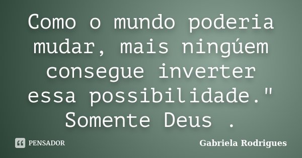 Como o mundo poderia mudar, mais ningúem consegue inverter essa possibilidade." Somente Deus .... Frase de Gabriela Rodrigues.
