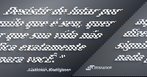 Desistir de lutar por aquílo que é seu, quer dizer que sua vída não significa exatamente nada para vocÊ."... Frase de Gabriela Rodrigues.